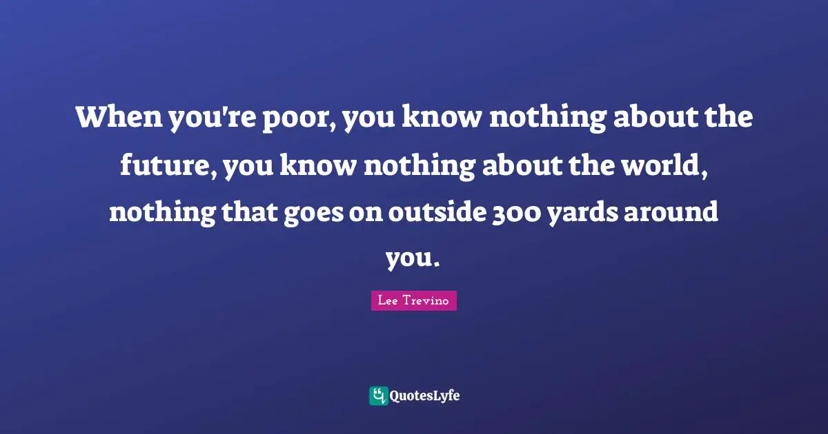 Lee Trevino Quotes: "When you're poor, you know nothing about the future, you know nothing about the world, nothing that goes on outside 300 yards around you."