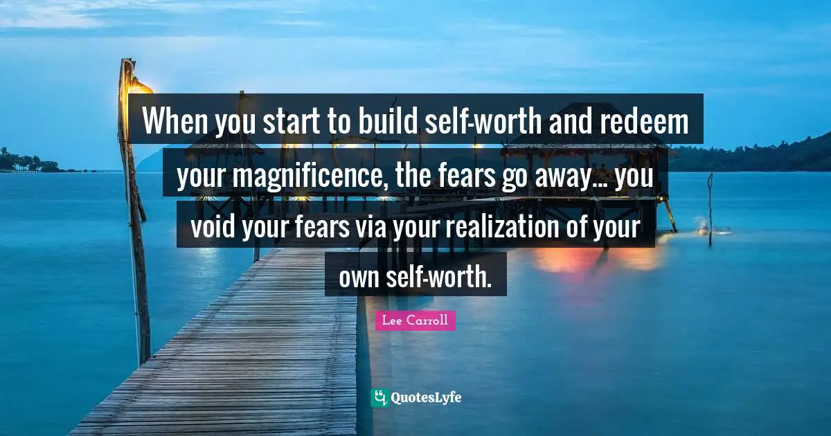 When you start to build self-worth and redeem your magnificence, the fears go away... you void your fears via your realization of your own self-worth.