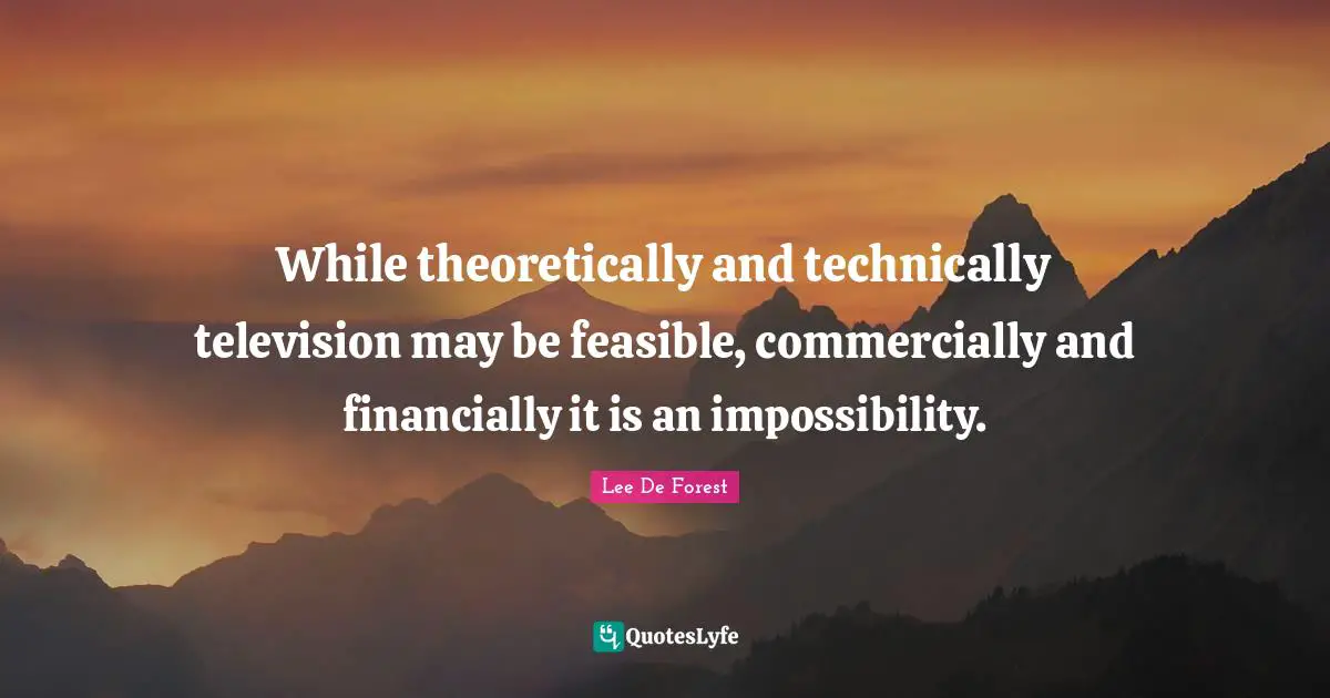 While theoretically and technically television may be feasible, commercially and financially it is an impossibility.