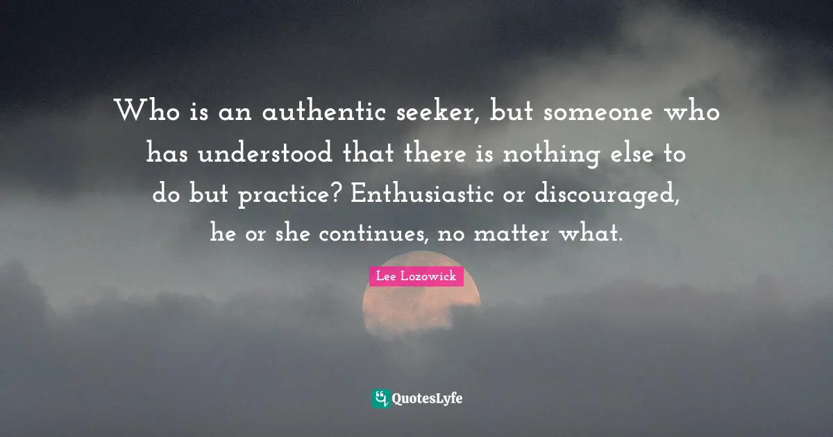 Enthusiastic Quotes: "Who is an authentic seeker, but someone who has understood that there is nothing else to do but practice? Enthusiastic or discouraged, he or she continues, no matter what."