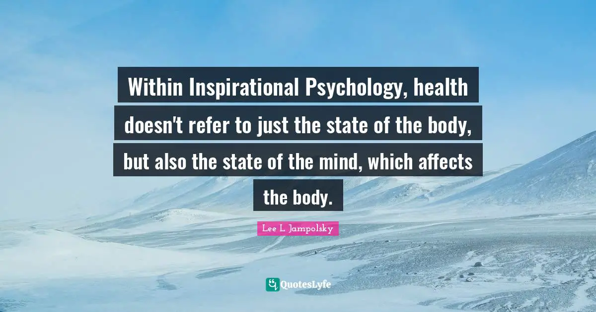 Within Inspirational Psychology, health doesn't refer to just the state of the body, but also the state of the mind, which affects the body.