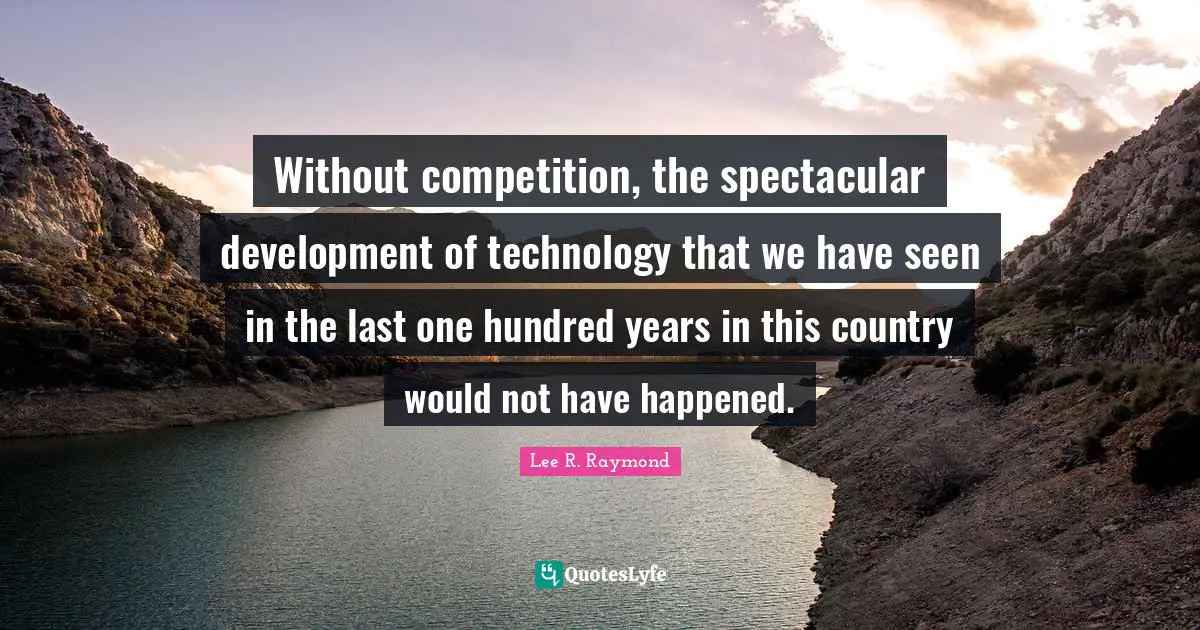 Without competition, the spectacular development of technology that we have seen in the last one hundred years in this country would not have happened.