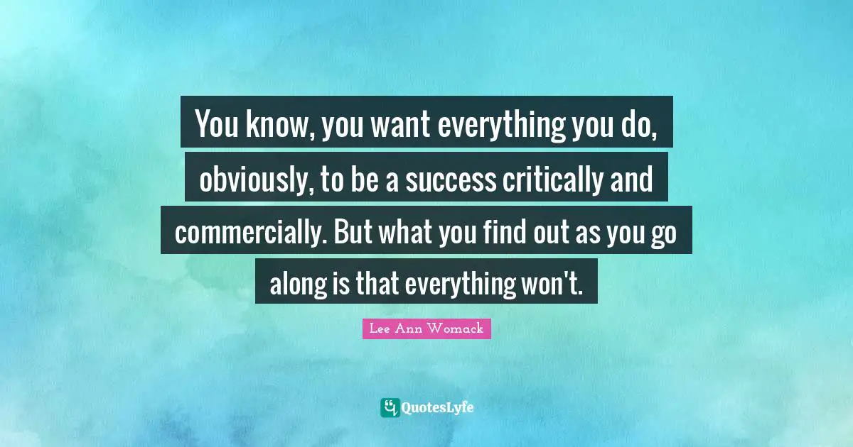You know, you want everything you do, obviously, to be a success critically and commercially. But what you find out as you go along is that everything won't.