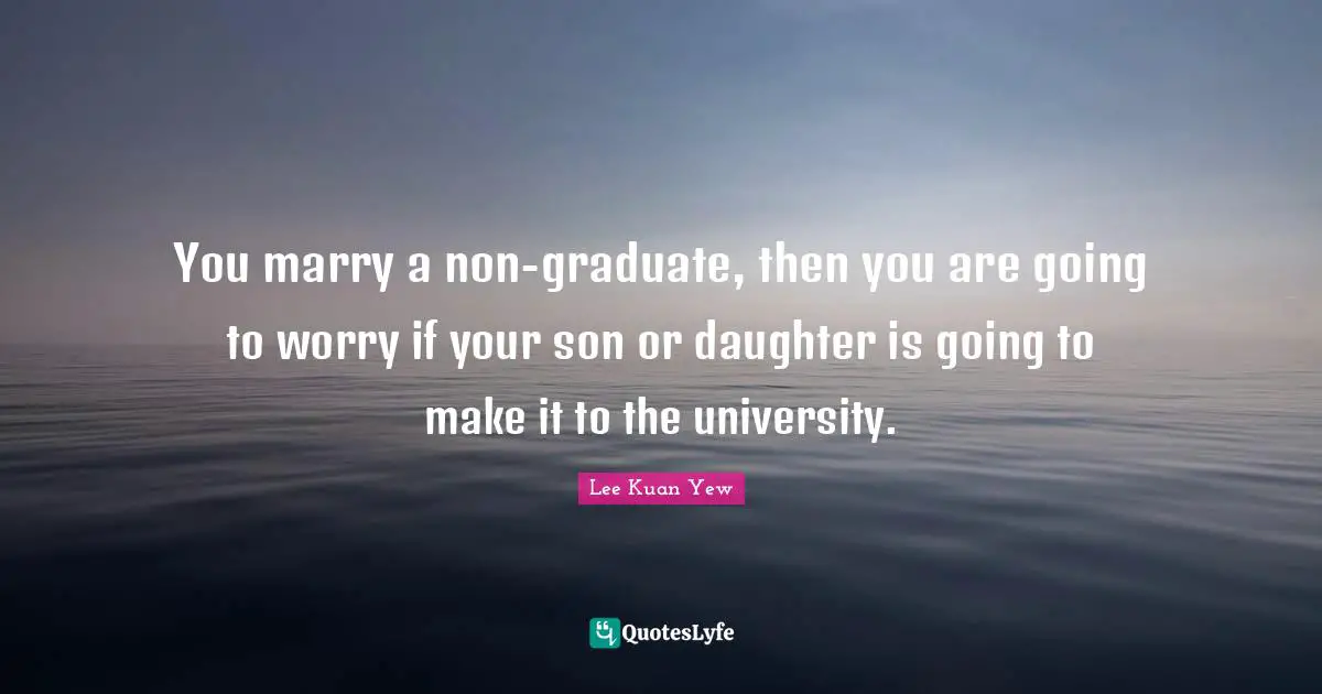 You marry a non-graduate, then you are going to worry if your son or daughter is going to make it to the university.