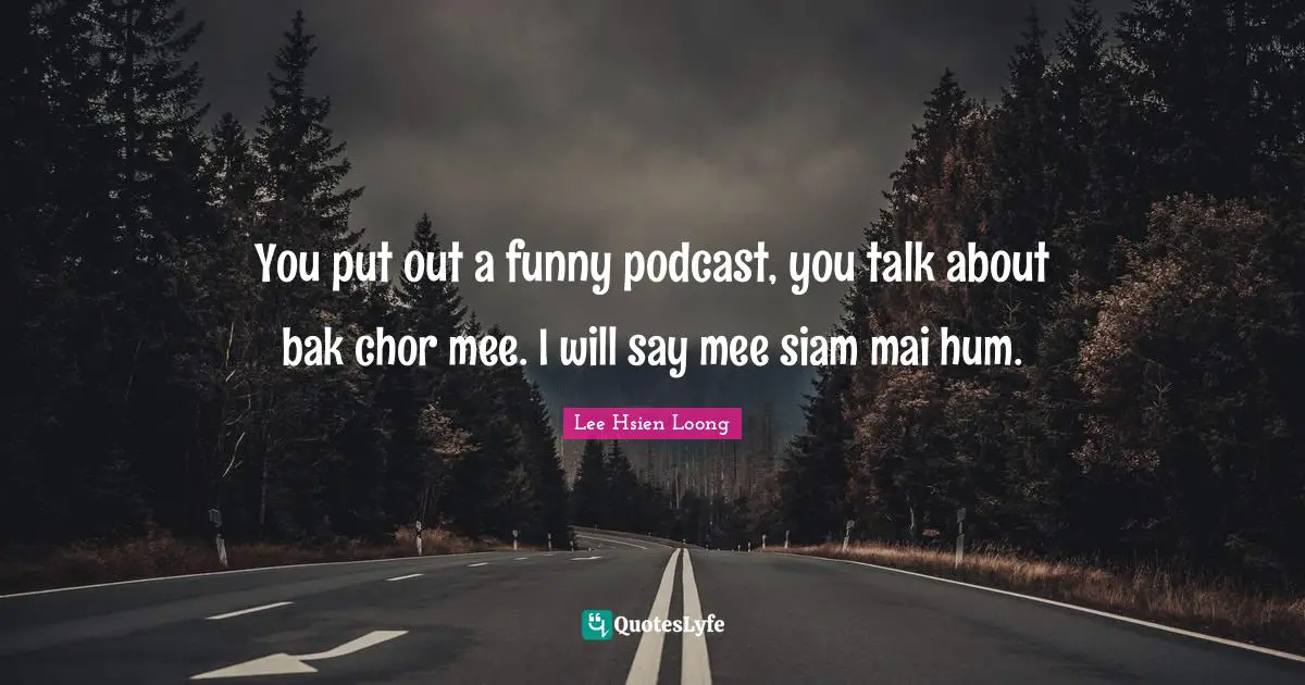 You put out a funny podcast, you talk about bak chor mee. I will say mee siam mai hum.