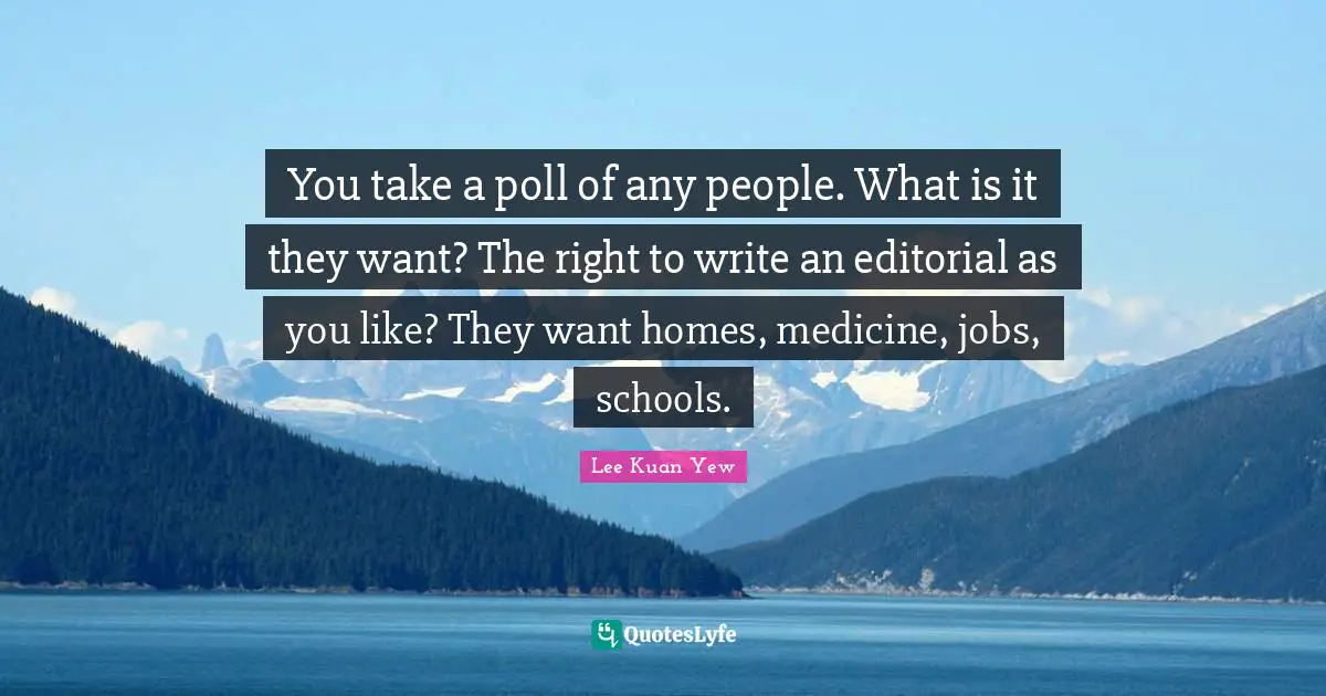 You take a poll of any people. What is it they want? The right to write an editorial as you like? They want homes, medicine, jobs, schools.