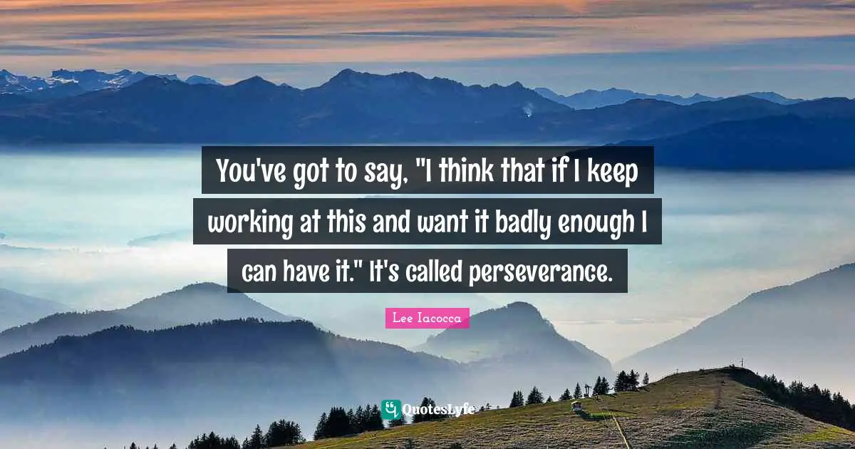 You've got to say, "I think that if I keep working at this and want it badly enough I can have it." It's called perseverance.