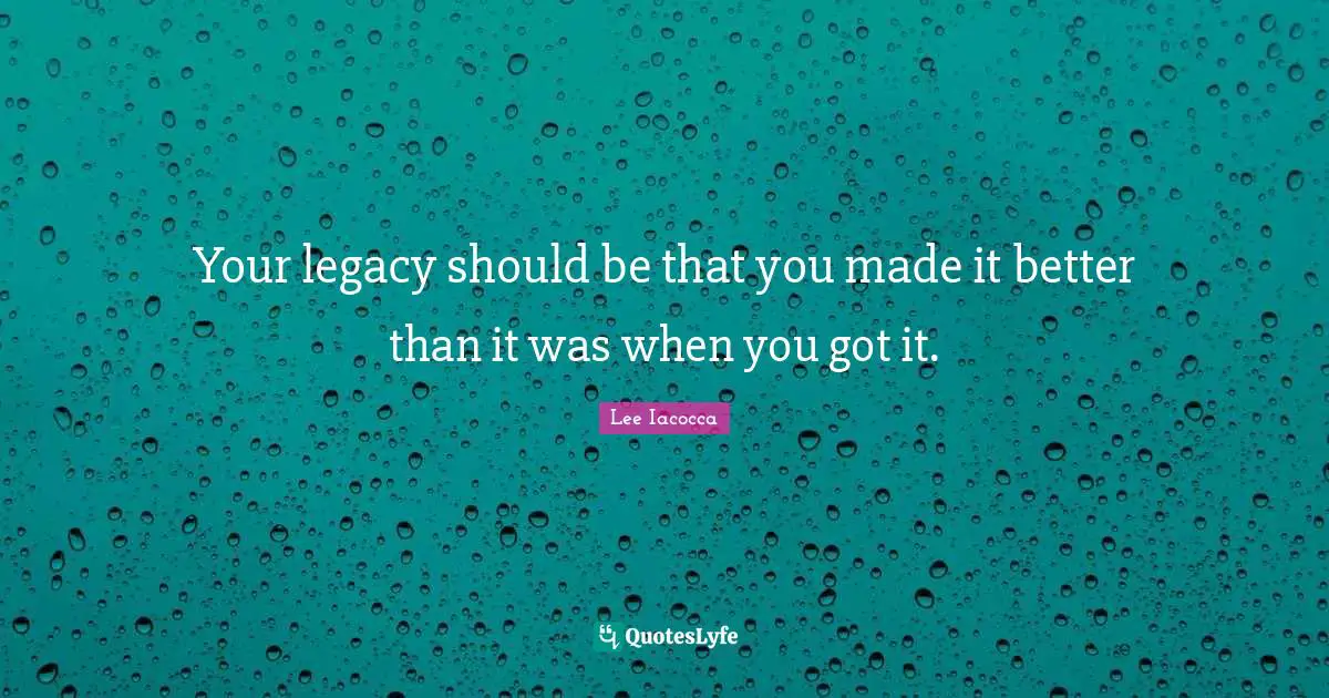Your legacy should be that you made it better than it was when you got it.