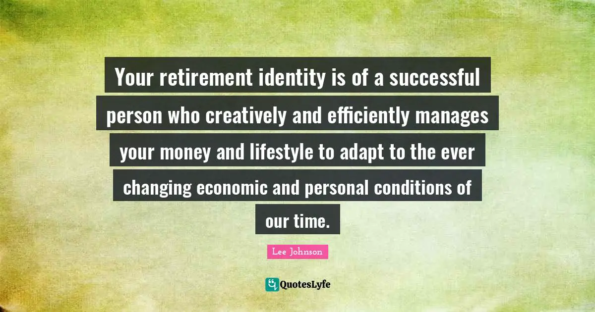 Your retirement identity is of a successful person who creatively and efficiently manages your money and lifestyle to adapt to the ever changing economic and personal conditions of our time.