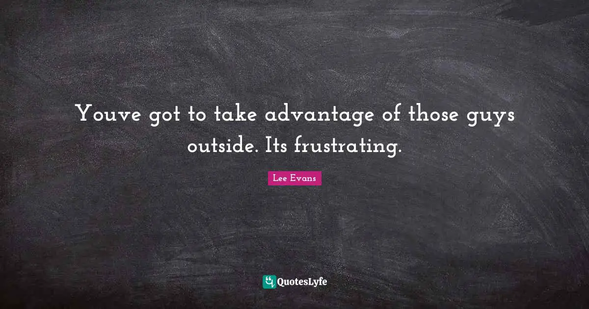 Youve got to take advantage of those guys outside. Its frustrating.