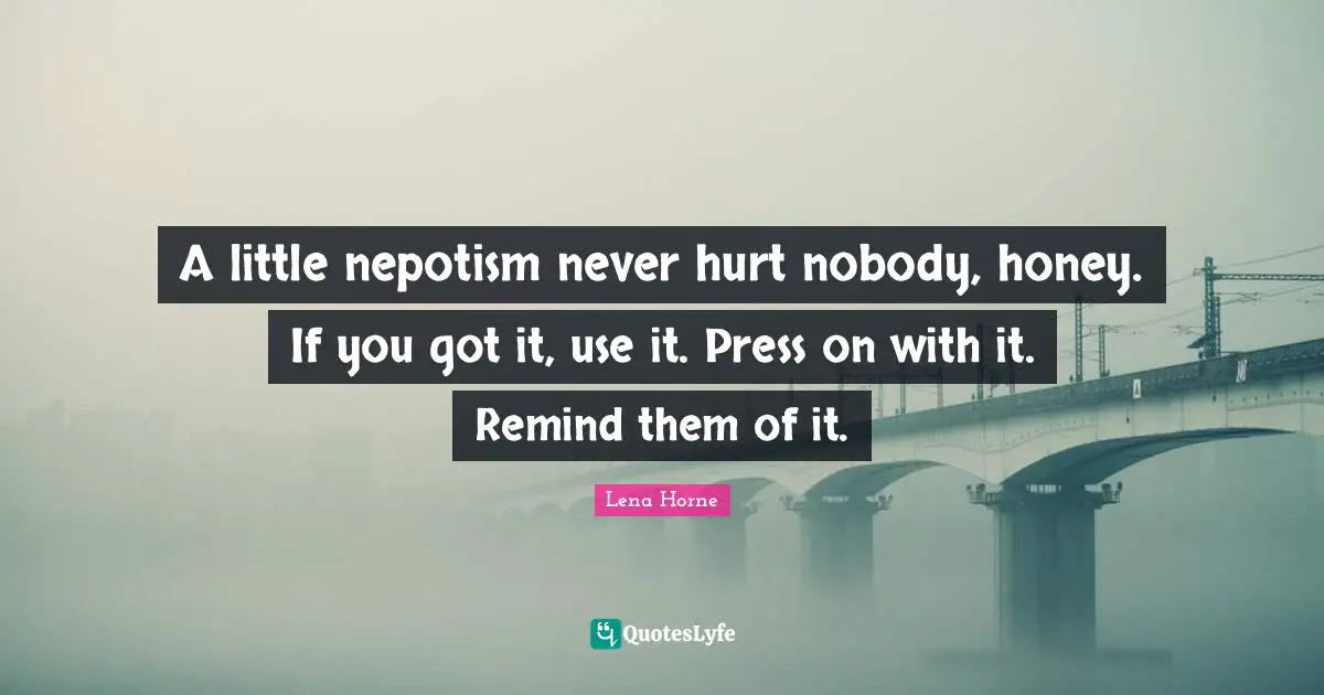 Honey Quotes: "A little nepotism never hurt nobody, honey. If you got it, use it. Press on with it. Remind them of it."