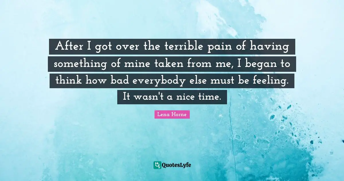 Lena Horne Quotes: "After I got over the terrible pain of having something of mine taken from me, I began to think how bad everybody else must be feeling. It wasn't a nice time."
