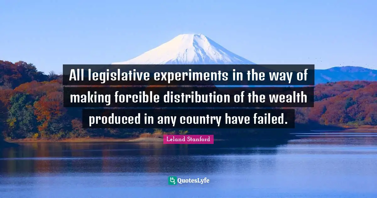 All legislative experiments in the way of making forcible distribution of the wealth produced in any country have failed.