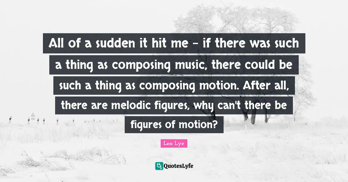 All of a sudden it hit me - if there was such a thing as composing music, there could be such a thing as composing motion. After all, there are melodic figures, why can't there be figures of motion?