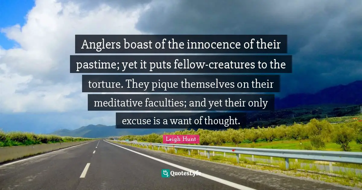 Pastime Quotes: "Anglers boast of the innocence of their pastime; yet it puts fellow-creatures to the torture. They pique themselves on their meditative faculties; and yet their only excuse is a want of thought."