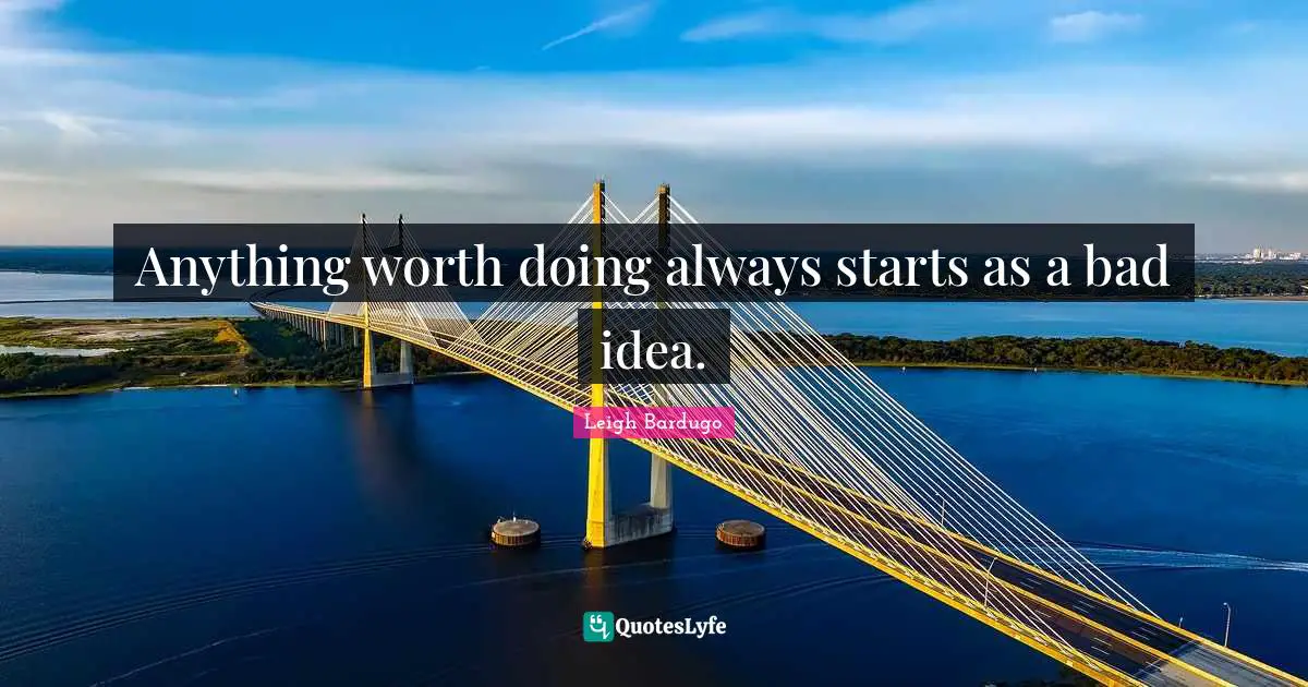 Anything worth doing always starts as a bad idea.