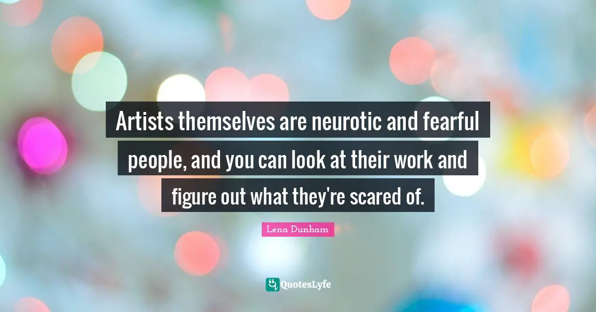 Artists themselves are neurotic and fearful people, and you can look at their work and figure out what they're scared of.