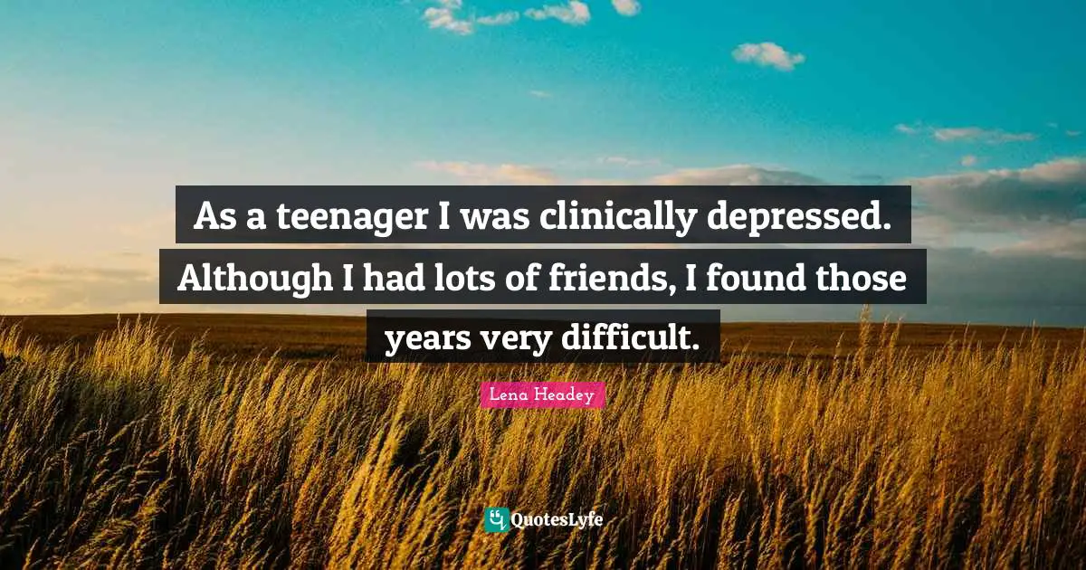 Lena Headey Quotes: "As a teenager I was clinically depressed. Although I had lots of friends, I found those years very difficult."