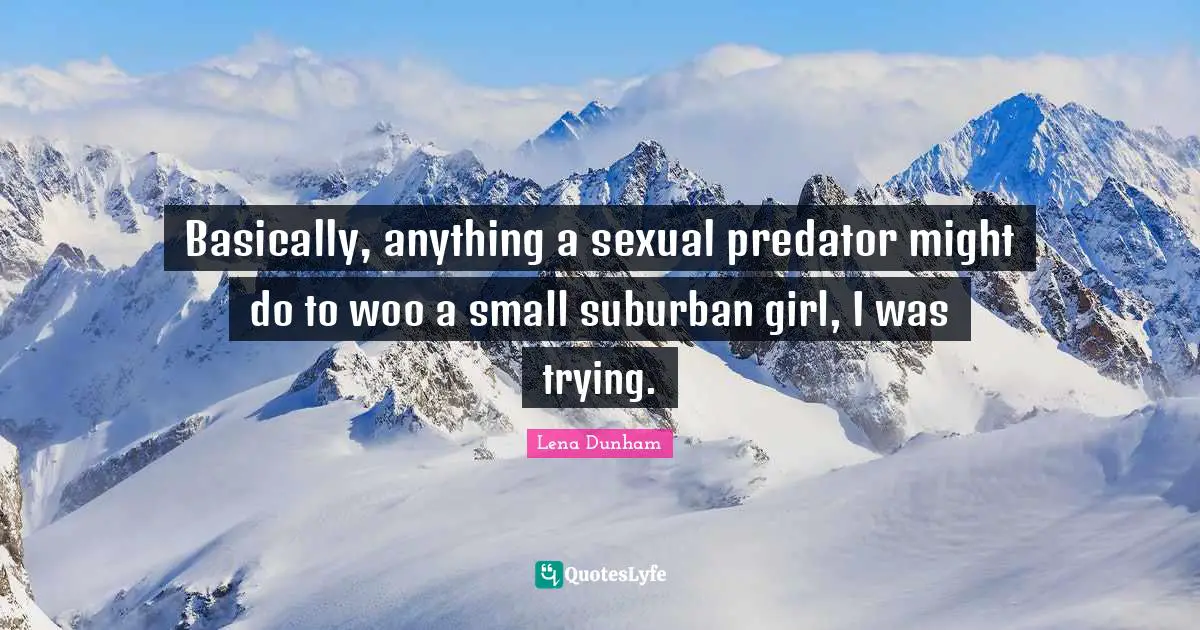 Basically, anything a sexual predator might do to woo a small suburban girl, I was trying.