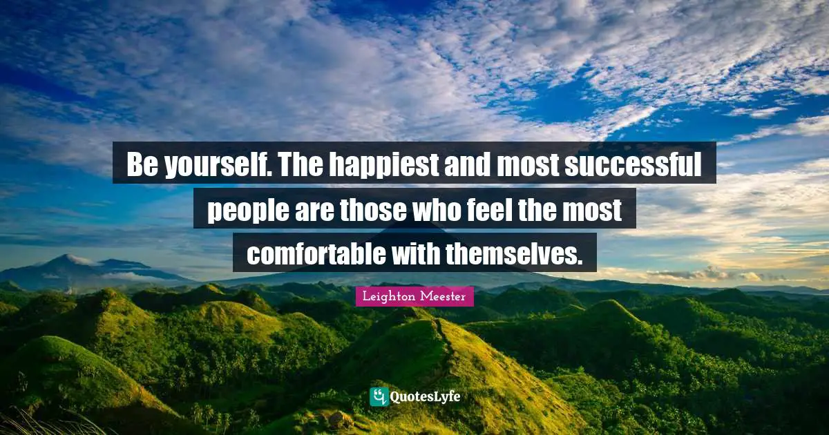 Be yourself. The happiest and most successful people are those who feel the most comfortable with themselves.