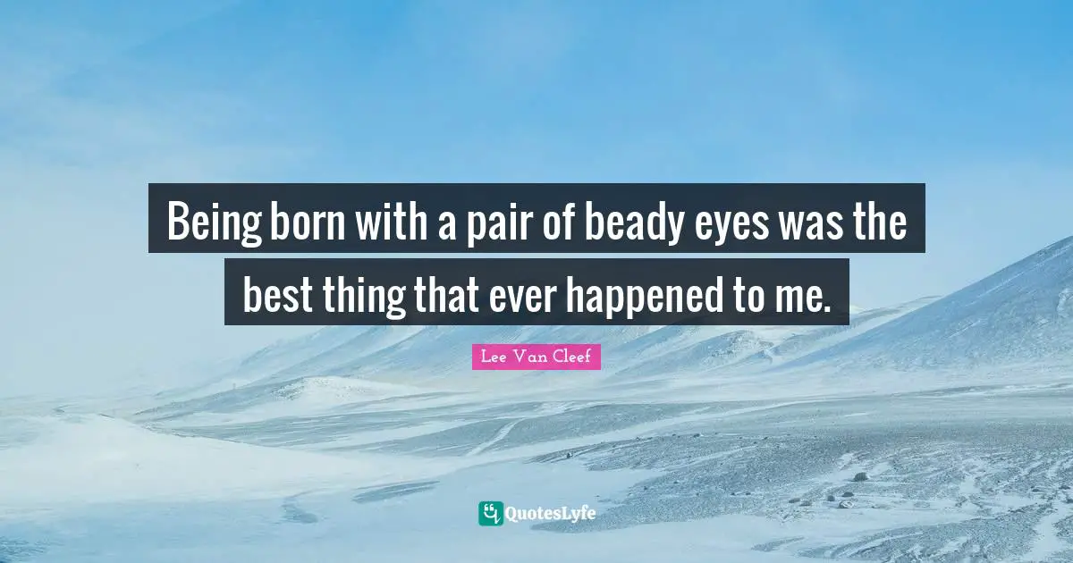 Ever Quotes: "Being born with a pair of beady eyes was the best thing that ever happened to me."