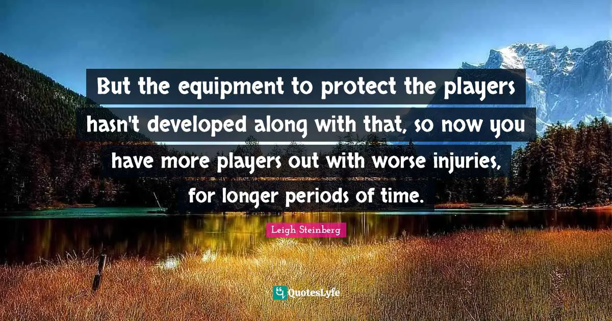 But the equipment to protect the players hasn't developed along with that, so now you have more players out with worse injuries, for longer periods of time.