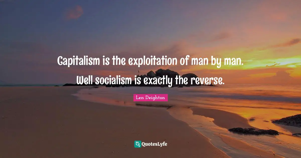 Capitalism is the exploitation of man by man. Well socialism is exactly the reverse.