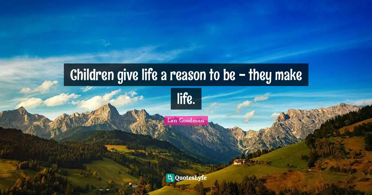 Children give life a reason to be - they make life.