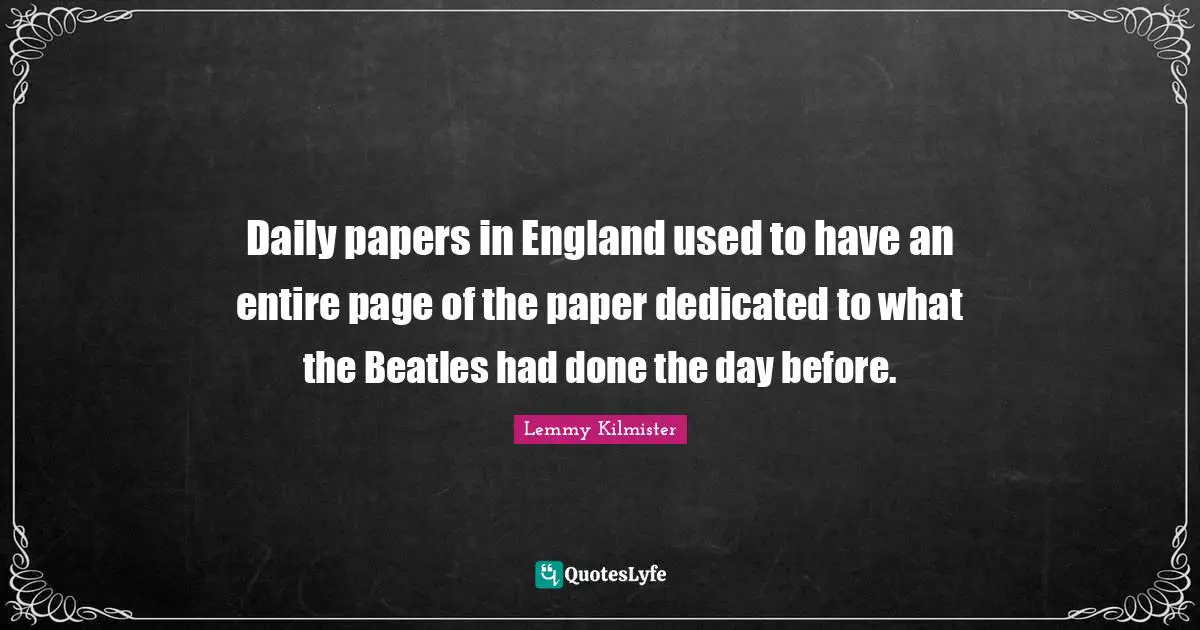 Lemmy Kilmister Quotes: "Daily papers in England used to have an entire page of the paper dedicated to what the Beatles had done the day before."