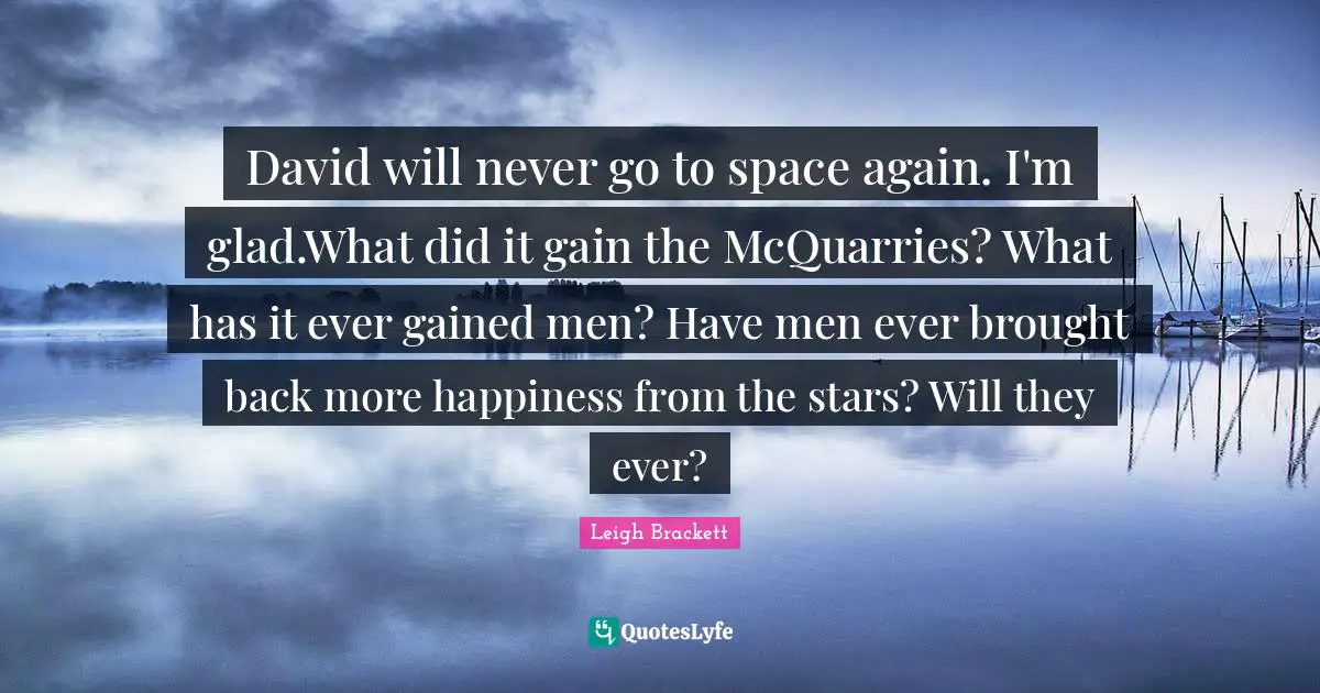 David will never go to space again. I'm glad.What did it gain the McQuarries? What has it ever gained men? Have men ever brought back more happiness from the stars? Will they ever?