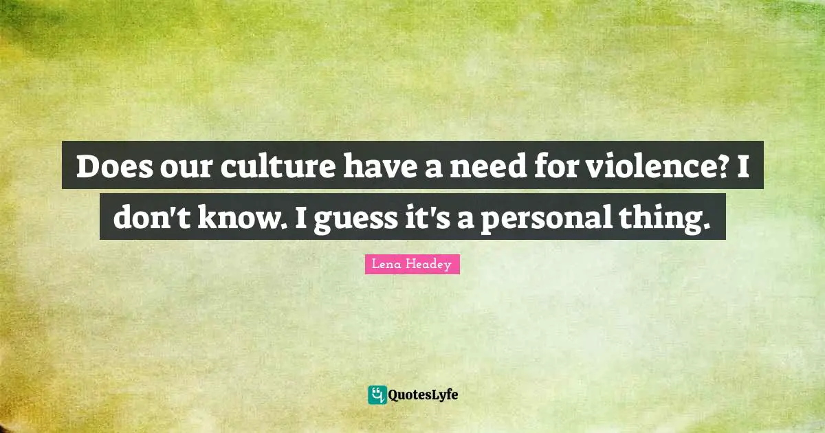 Lena Headey Quotes: "Does our culture have a need for violence? I don't know. I guess it's a personal thing."