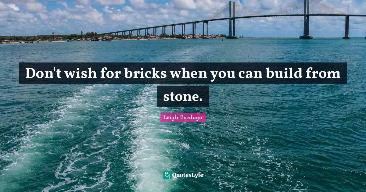 Don't wish for bricks when you can build from stone.
