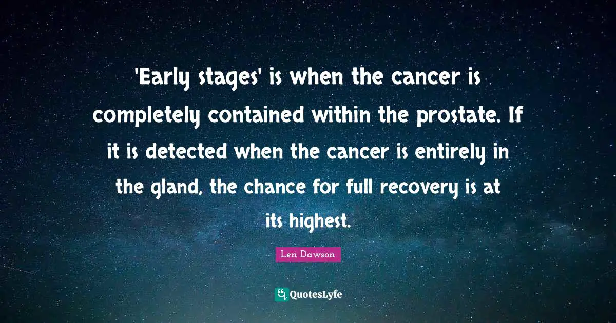 'Early stages' is when the cancer is completely contained within the prostate. If it is detected when the cancer is entirely in the gland, the chance for full recovery is at its highest.