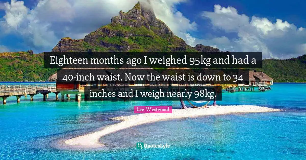 Eighteen months ago I weighed 95kg and had a 40-inch waist. Now the waist is down to 34 inches and I weigh nearly 98kg.