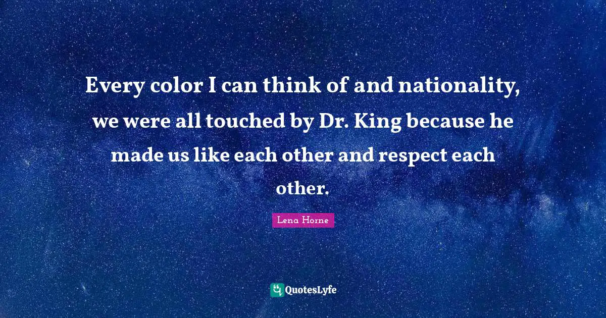 Lena Horne Quotes: "Every color I can think of and nationality, we were all touched by Dr. King because he made us like each other and respect each other."