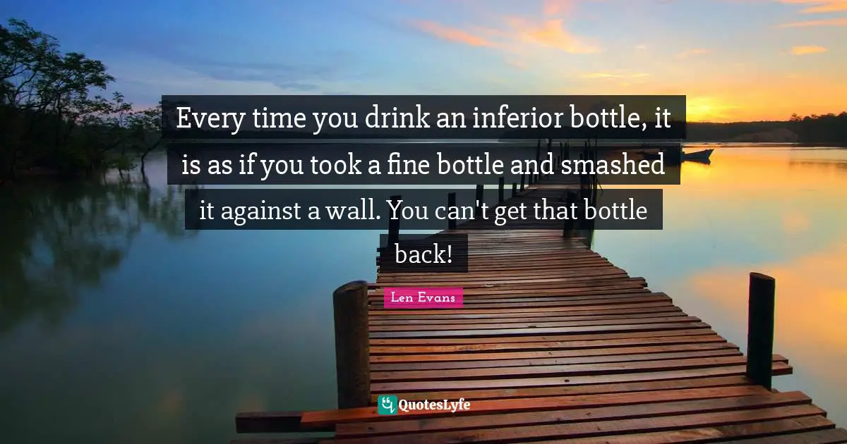 Every time you drink an inferior bottle, it is as if you took a fine bottle and smashed it against a wall. You can't get that bottle back!