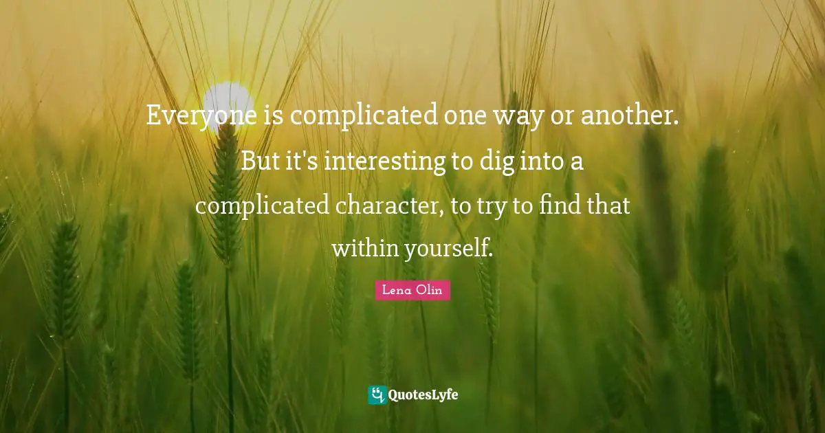 Everyone is complicated one way or another. But it's interesting to dig into a complicated character, to try to find that within yourself.