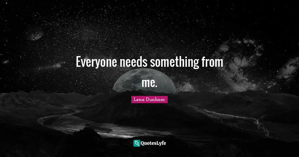 Everyone needs something from me.