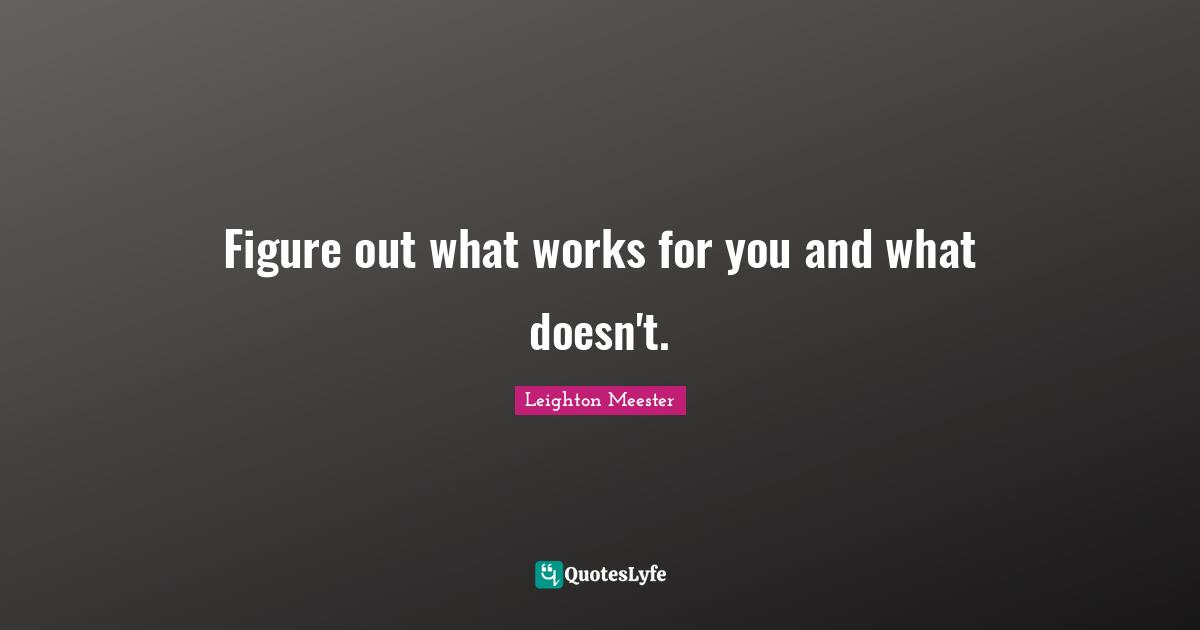 Figure out what works for you and what doesn't.