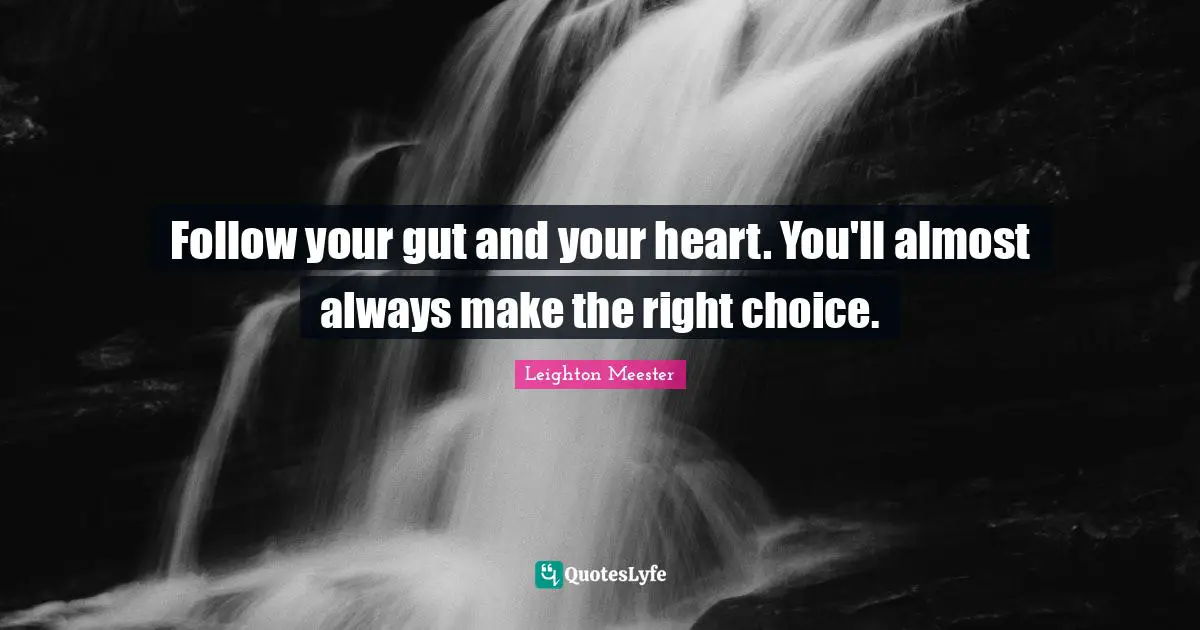 Follow your gut and your heart. You'll almost always make the right choice.