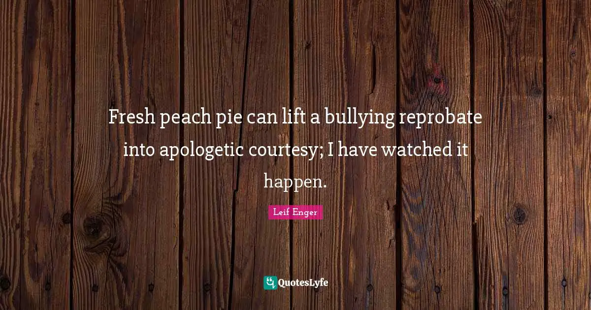 Leif Enger Quotes: "Fresh peach pie can lift a bullying reprobate into apologetic courtesy; I have watched it happen."
