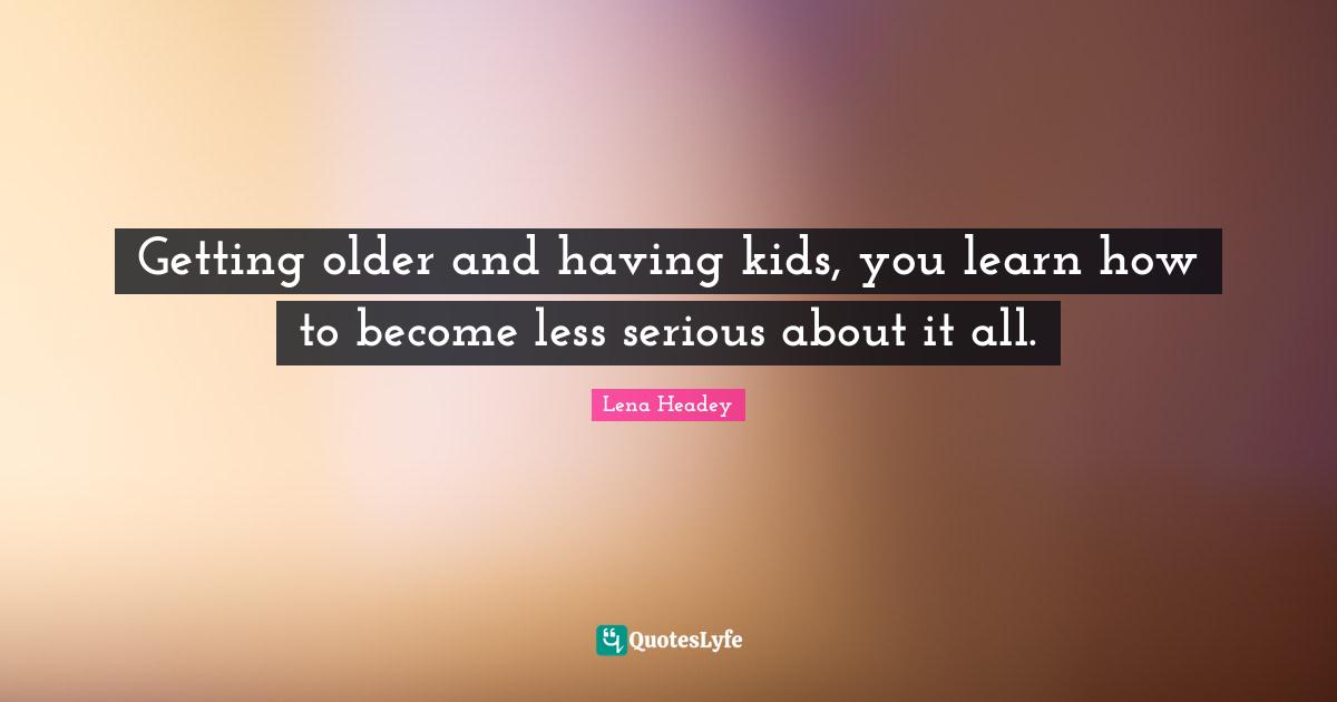 Lena Headey Quotes: "Getting older and having kids, you learn how to become less serious about it all."