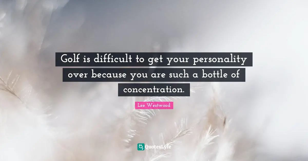 Golf is difficult to get your personality over because you are such a bottle of concentration.