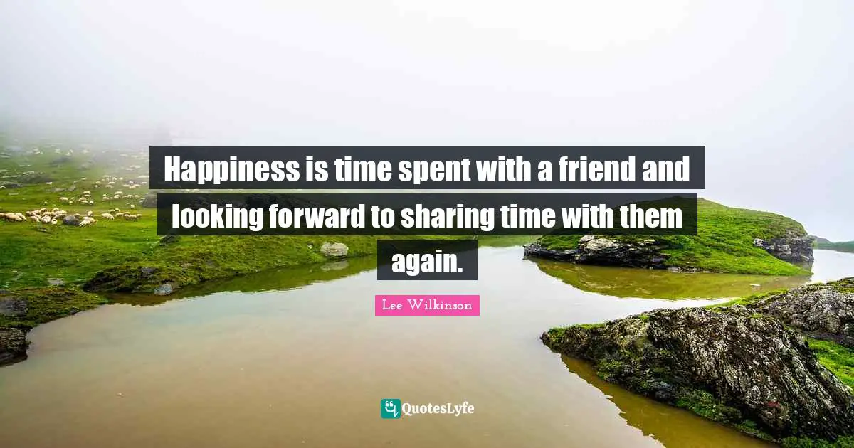 Happiness is time spent with a friend and looking forward to sharing time with them again.