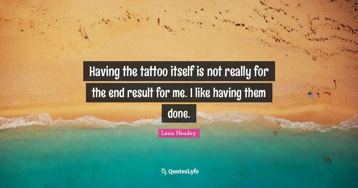 Lena Headey Quotes: "Having the tattoo itself is not really for the end result for me. I like having them done."