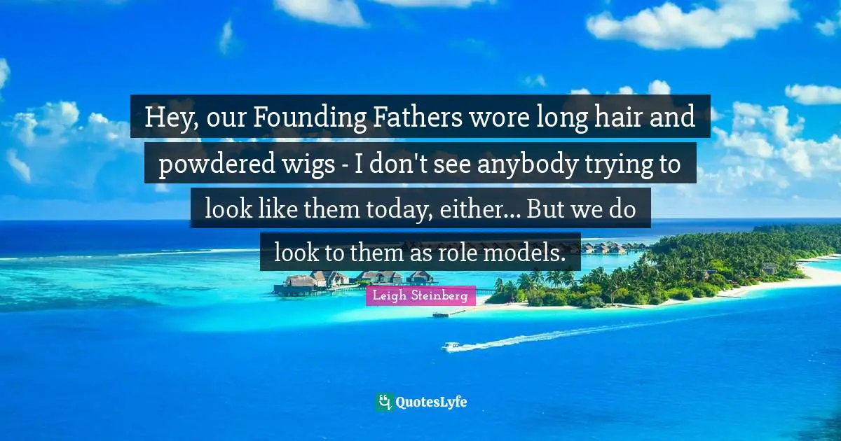 Founding Quotes: "Hey, our Founding Fathers wore long hair and powdered wigs - I don't see anybody trying to look like them today, either... But we do look to them as role models."
