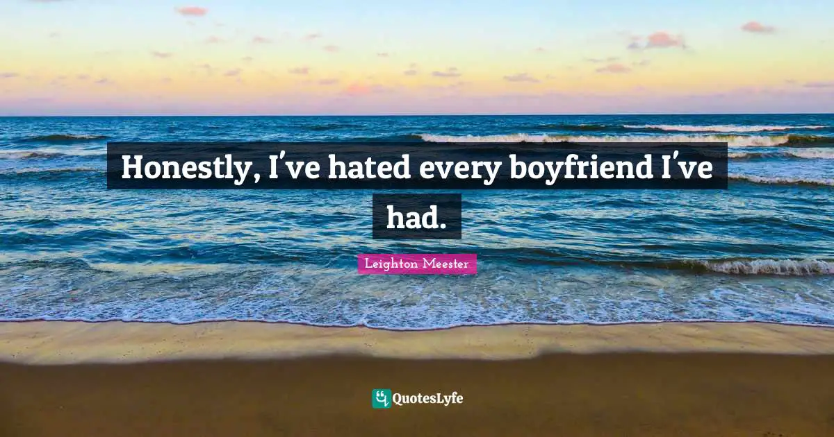 Honestly, I've hated every boyfriend I've had.