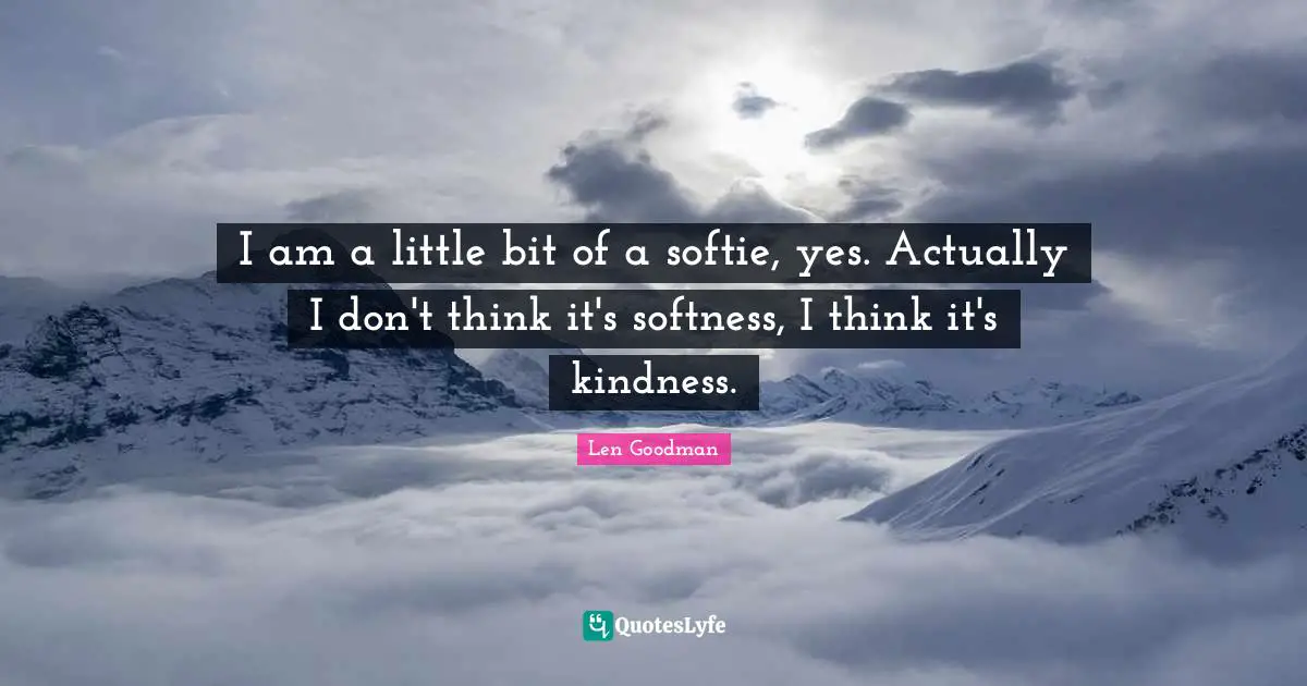 I am a little bit of a softie, yes. Actually I don't think it's softness, I think it's kindness.