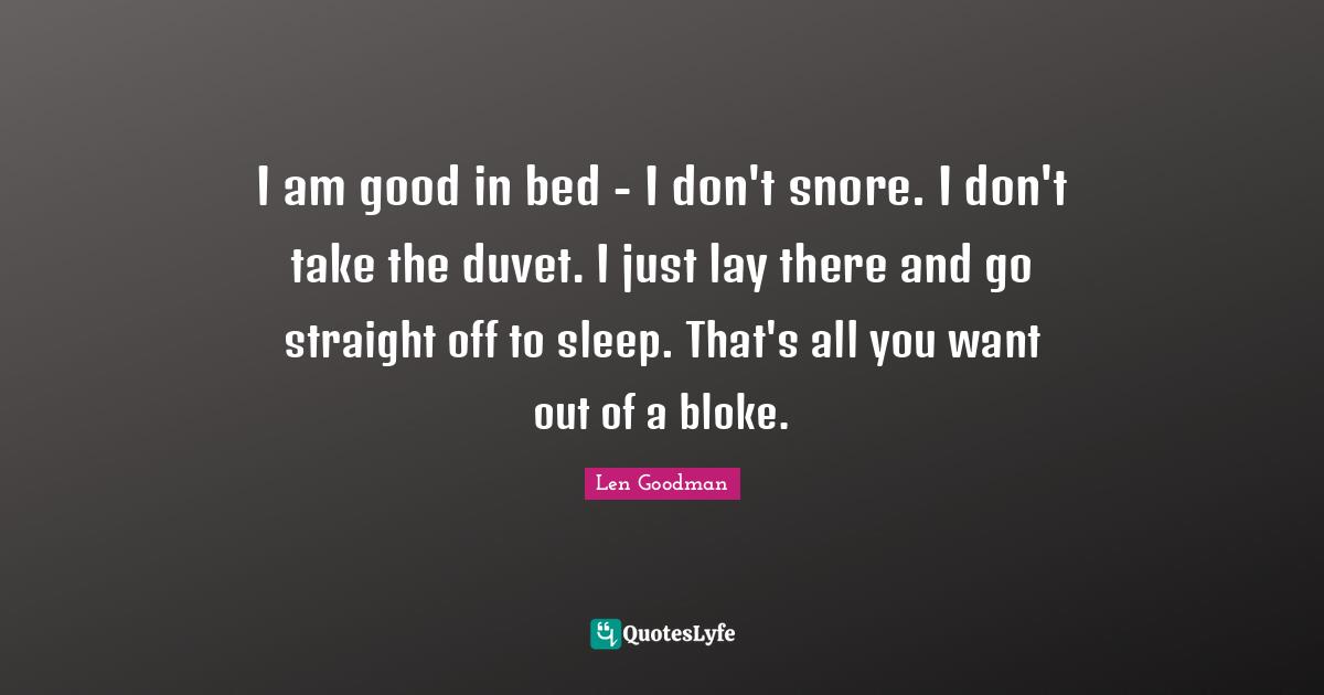 I am good in bed - I don't snore. I don't take the duvet. I just lay there and go straight off to sleep. That's all you want out of a bloke.