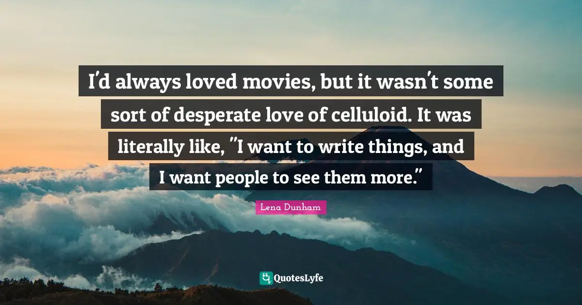 I'd always loved movies, but it wasn't some sort of desperate love of celluloid. It was literally like, "I want to write things, and I want people to see them more."